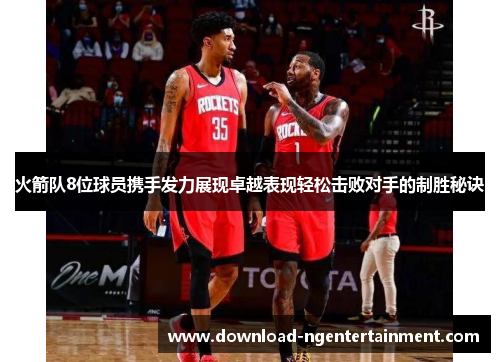火箭队8位球员携手发力展现卓越表现轻松击败对手的制胜秘诀 火箭队8位球员携手发力展现卓越表现轻松击败对手的制胜秘诀