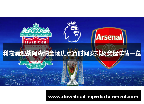利物浦迎战阿森纳全场焦点赛时间安排及赛程详情一览 利物浦迎战阿森纳全场焦点赛时间安排及赛程详情一览