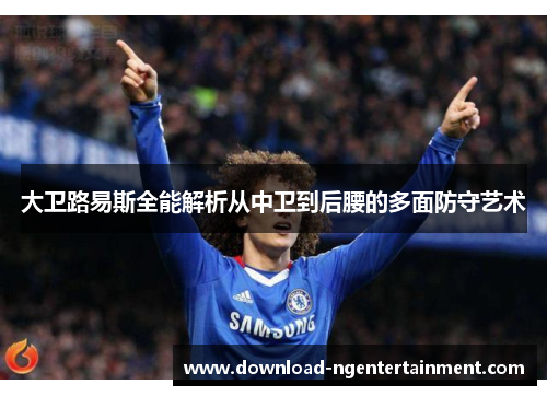 大卫路易斯全能解析从中卫到后腰的多面防守艺术