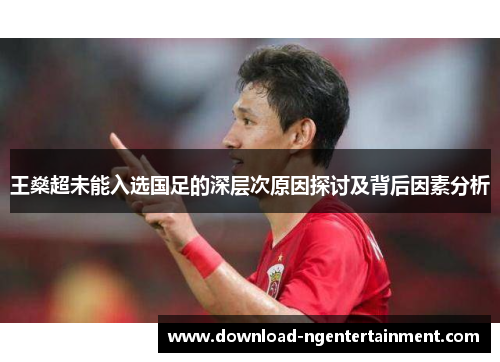 王燊超未能入选国足的深层次原因探讨及背后因素分析 王燊超未能入选国足的深层次原因探讨及背后因素分析
