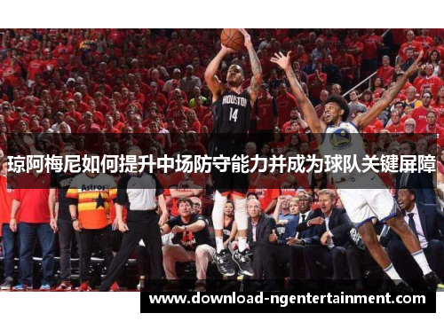 琼阿梅尼如何提升中场防守能力并成为球队关键屏障 琼阿梅尼如何提升中场防守能力并成为球队关键屏障