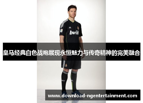 皇马经典白色战袍展现永恒魅力与传奇精神的完美融合 皇马经典白色战袍展现永恒魅力与传奇精神的完美融合