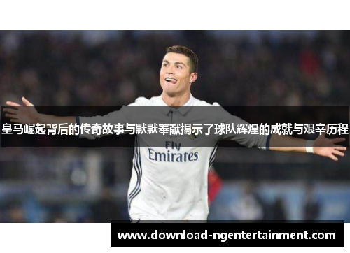 皇马崛起背后的传奇故事与默默奉献揭示了球队辉煌的成就与艰辛历程 皇马崛起背后的传奇故事与默默奉献揭示了球队辉煌的成就与艰辛历程