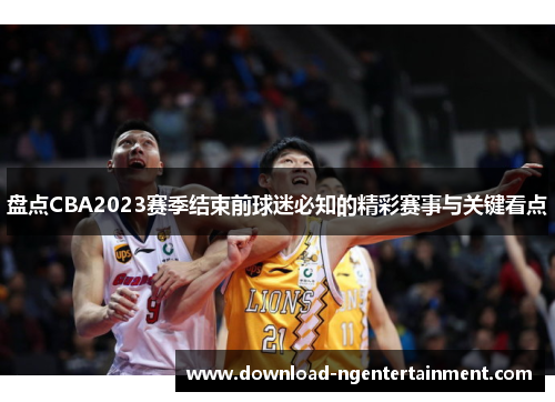 盘点CBA2023赛季结束前球迷必知的精彩赛事与关键看点