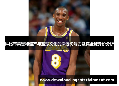 科比布莱恩特遗产与篮球文化的深远影响力及其全球身价分析 科比布莱恩特遗产与篮球文化的深远影响力及其全球身价分析