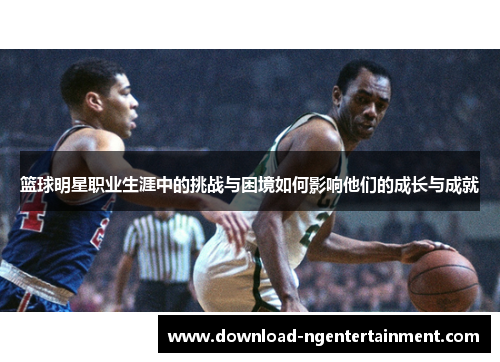 篮球明星职业生涯中的挑战与困境如何影响他们的成长与成就