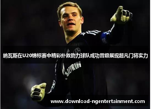 纳瓦斯在U20锦标赛中精彩扑救助力球队成功晋级展现超凡门将实力 纳瓦斯在U20锦标赛中精彩扑救助力球队成功晋级展现超凡门将实力