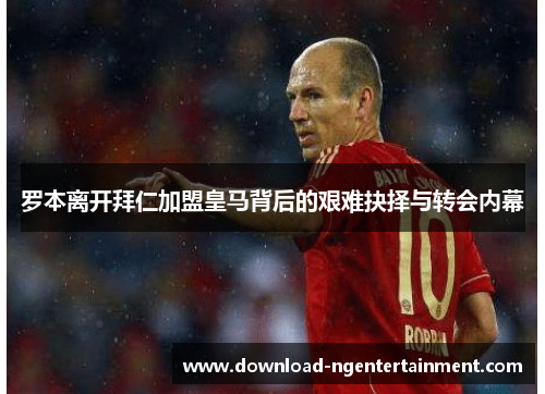 罗本离开拜仁加盟皇马背后的艰难抉择与转会内幕 罗本离开拜仁加盟皇马背后的艰难抉择与转会内幕