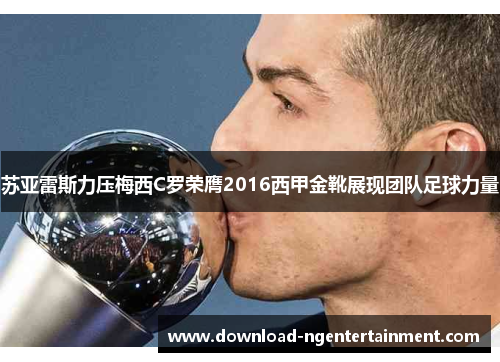 苏亚雷斯力压梅西C罗荣膺2016西甲金靴展现团队足球力量 苏亚雷斯力压梅西C罗荣膺2016西甲金靴展现团队足球力量