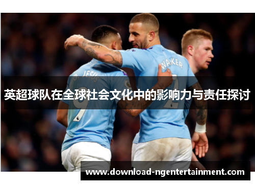 英超球队在全球社会文化中的影响力与责任探讨 英超球队在全球社会文化中的影响力与责任探讨