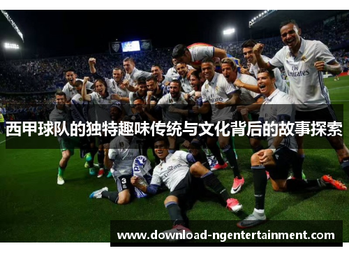 西甲球队的独特趣味传统与文化背后的故事探索