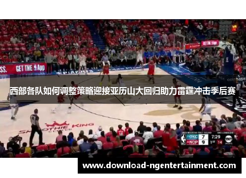 西部各队如何调整策略迎接亚历山大回归助力雷霆冲击季后赛 西部各队如何调整策略迎接亚历山大回归助力雷霆冲击季后赛