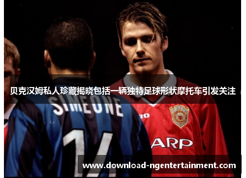 贝克汉姆私人珍藏揭晓包括一辆独特足球形状摩托车引发关注