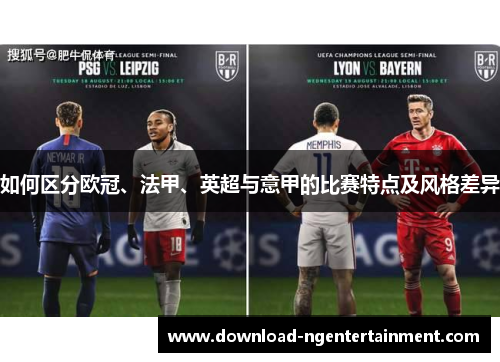 如何区分欧冠、法甲、英超与意甲的比赛特点及风格差异