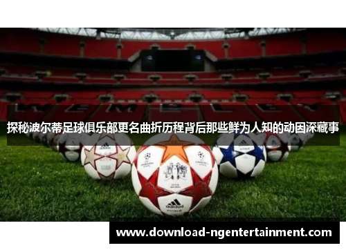 探秘波尔蒂足球俱乐部更名曲折历程背后那些鲜为人知的动因深藏事