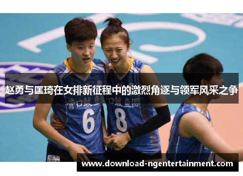 赵勇与匡琦在女排新征程中的激烈角逐与领军风采之争