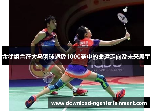 金徐组合在大马羽球超级1000赛中的命运走向及未来展望