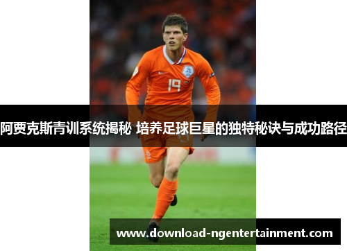 阿贾克斯青训系统揭秘 培养足球巨星的独特秘诀与成功路径