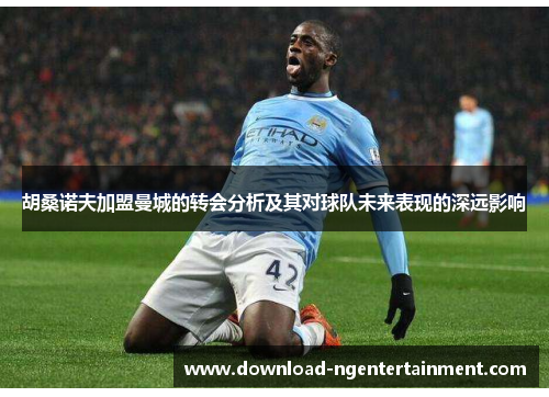 胡桑诺夫加盟曼城的转会分析及其对球队未来表现的深远影响 胡桑诺夫加盟曼城的转会分析及其对球队未来表现的深远影响