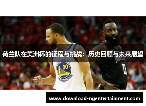 荷兰队在美洲杯的征程与挑战:历史回顾与未来展望 荷兰队在美洲杯的征程与挑战:历史回顾与未来展望