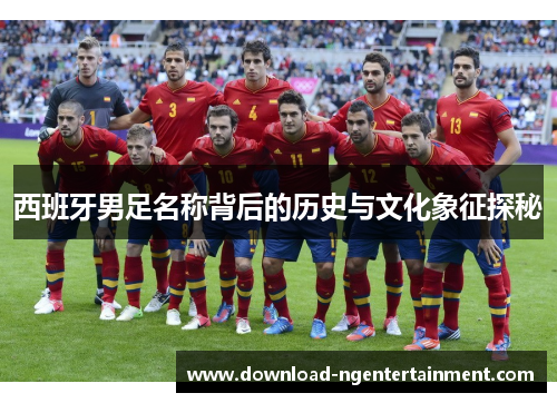 西班牙男足名称背后的历史与文化象征探秘 西班牙男足名称背后的历史与文化象征探秘