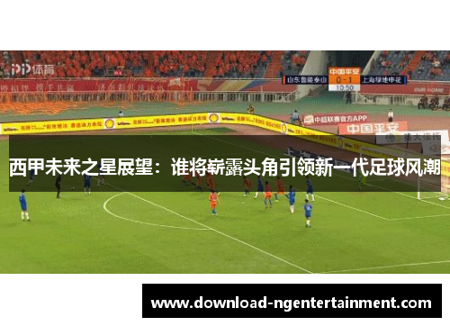 西甲未来之星展望:谁将崭露头角引领新一代足球风潮 西甲未来之星展望:谁将崭露头角引领新一代足球风潮