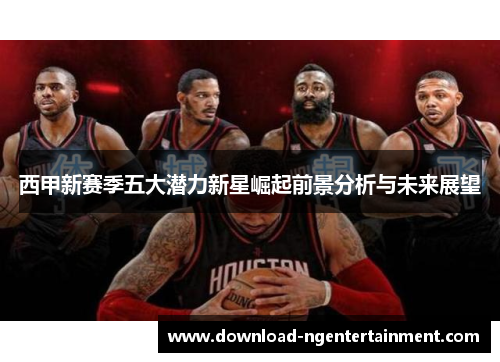 西甲新赛季五大潜力新星崛起前景分析与未来展望 西甲新赛季五大潜力新星崛起前景分析与未来展望