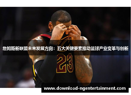 詹姆斯新联盟未来发展方向:五大关键要素推动篮球产业变革与创新 詹姆斯新联盟未来发展方向:五大关键要素推动篮球产业变革与创新