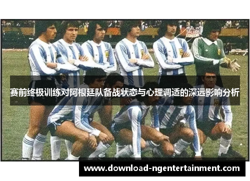 赛前终极训练对阿根廷队备战状态与心理调适的深远影响分析