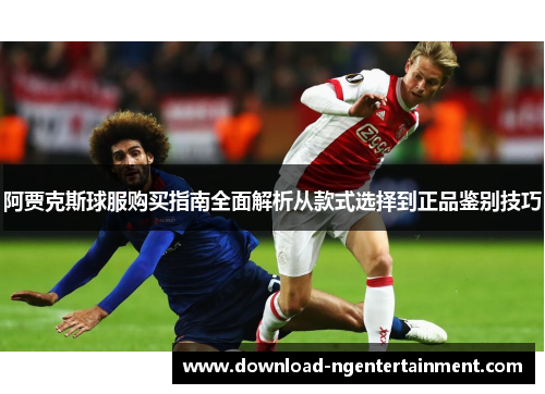 阿贾克斯球服购买指南全面解析从款式选择到正品鉴别技巧 阿贾克斯球服购买指南全面解析从款式选择到正品鉴别技巧
