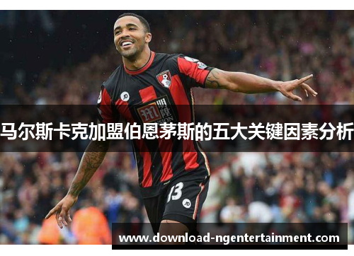 马尔斯卡克加盟伯恩茅斯的五大关键因素分析