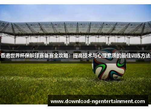 香港世界杯保龄球赛备赛全攻略:提高技术与心理素质的最佳训练方法 香港世界杯保龄球赛备赛全攻略:提高技术与心理素质的最佳训练方法