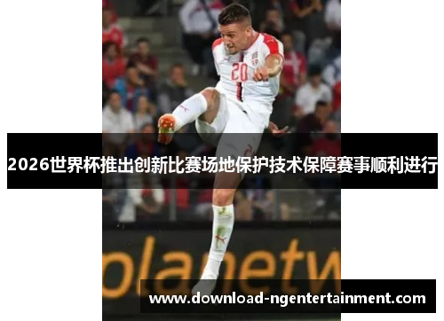 2026世界杯推出创新比赛场地保护技术保障赛事顺利进行
