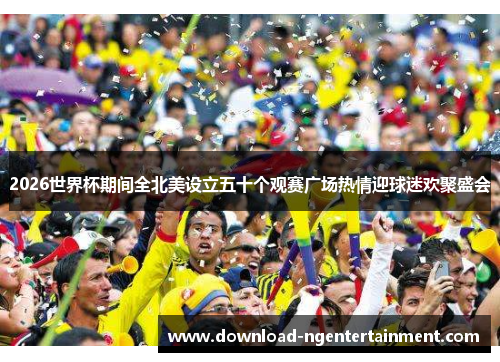 2026世界杯期间全北美设立五十个观赛广场热情迎球迷欢聚盛会