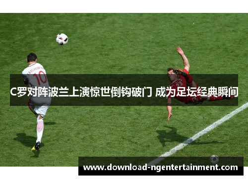 C罗对阵波兰上演惊世倒钩破门 成为足坛经典瞬间