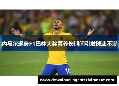 内马尔现身F1巴林大奖赛养伤期间引发球迷不满