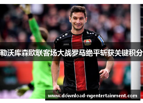 勒沃库森欧联客场大战罗马绝平斩获关键积分