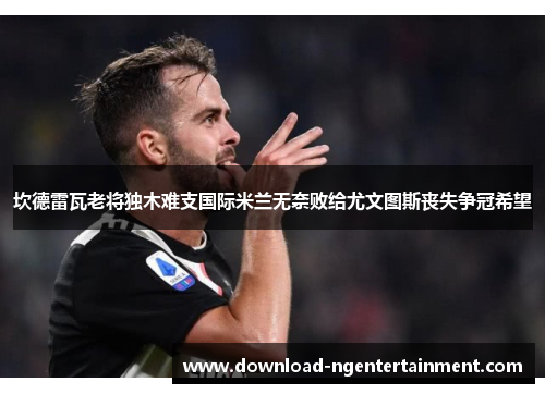 坎德雷瓦老将独木难支国际米兰无奈败给尤文图斯丧失争冠希望